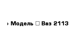  › Модель ­ Ваз 2113